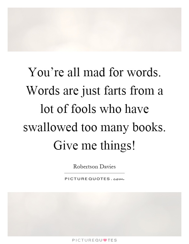 You're all mad for words. Words are just farts from a lot of fools who have swallowed too many books. Give me things! Picture Quote #1