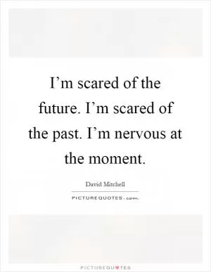 I’m scared of the future. I’m scared of the past. I’m nervous at the moment Picture Quote #1