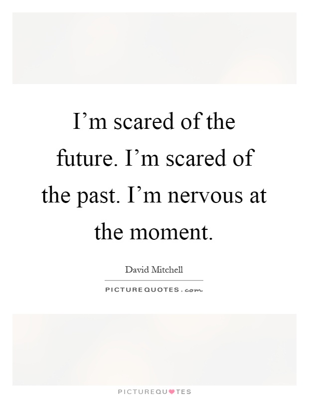 I'm scared of the future. I'm scared of the past. I'm nervous at the moment Picture Quote #1