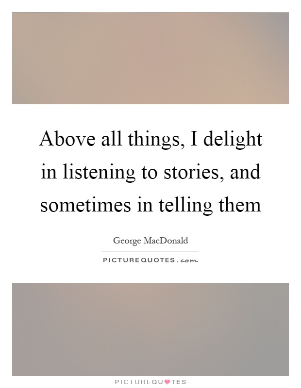 Above all things, I delight in listening to stories, and sometimes in telling them Picture Quote #1