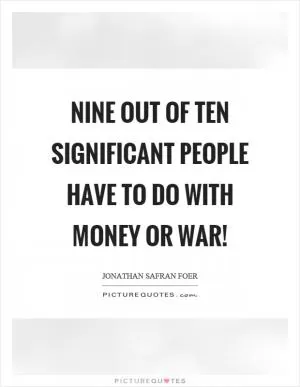 Nine out of ten significant people have to do with money or war! Picture Quote #1