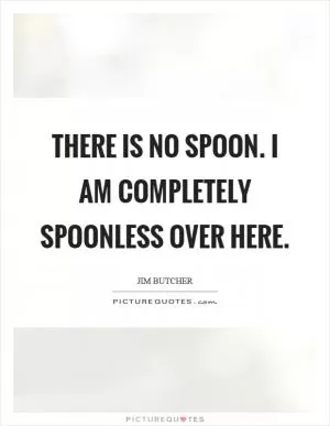 There is no spoon. I am completely spoonless over here Picture Quote #1
