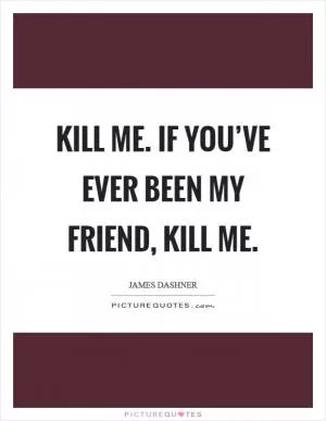 Kill me. If you’ve ever been my friend, kill me Picture Quote #1