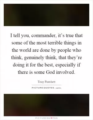 I tell you, commander, it’s true that some of the most terrible things in the world are done by people who think, genuinely think, that they’re doing it for the best, especially if there is some God involved Picture Quote #1