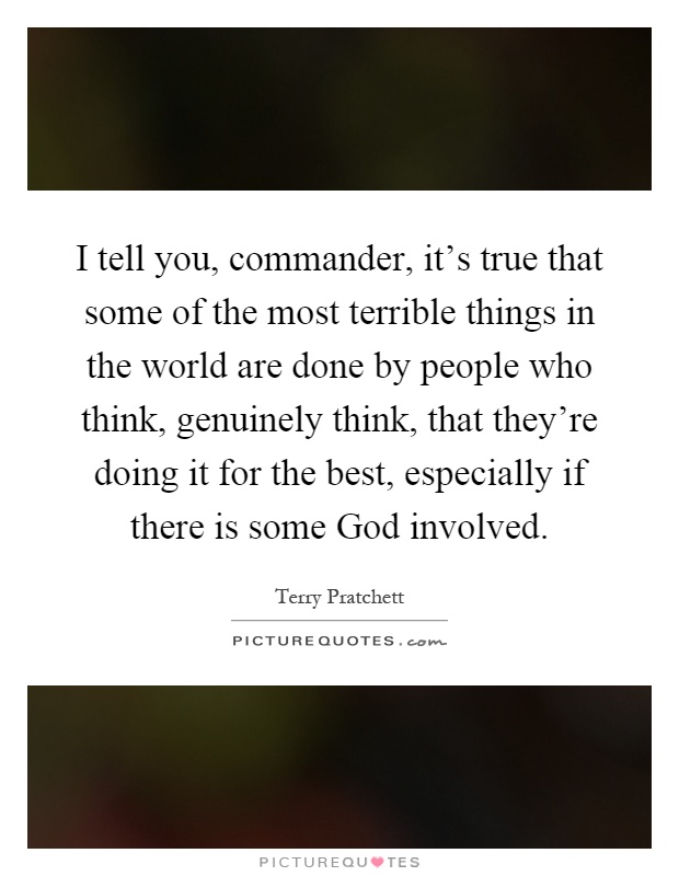 I tell you, commander, it's true that some of the most terrible things in the world are done by people who think, genuinely think, that they're doing it for the best, especially if there is some God involved Picture Quote #1