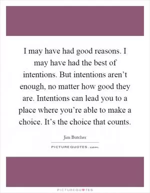 I may have had good reasons. I may have had the best of intentions. But intentions aren’t enough, no matter how good they are. Intentions can lead you to a place where you’re able to make a choice. It’s the choice that counts Picture Quote #1