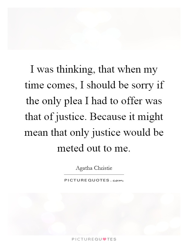 I was thinking, that when my time comes, I should be sorry if the only plea I had to offer was that of justice. Because it might mean that only justice would be meted out to me Picture Quote #1