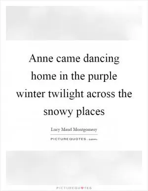 Anne came dancing home in the purple winter twilight across the snowy places Picture Quote #1