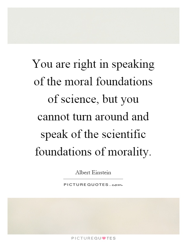 You are right in speaking of the moral foundations of science, but you cannot turn around and speak of the scientific foundations of morality Picture Quote #1