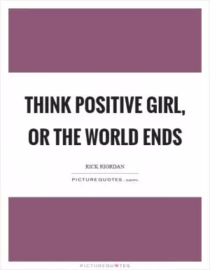 Think positive girl, or the world ends Picture Quote #1