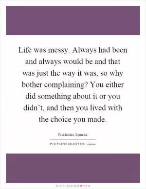 Life was messy. Always had been and always would be and that was just the way it was, so why bother complaining? You either did something about it or you didn’t, and then you lived with the choice you made Picture Quote #1