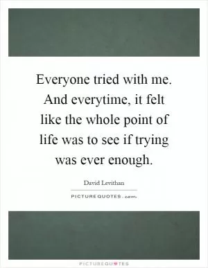Everyone tried with me. And everytime, it felt like the whole point of life was to see if trying was ever enough Picture Quote #1