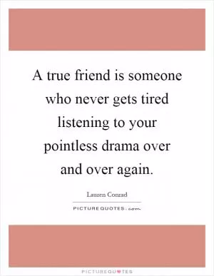 A true friend is someone who never gets tired listening to your pointless drama over and over again Picture Quote #1