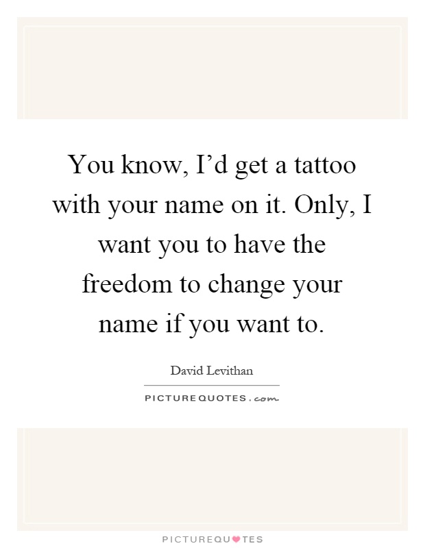 You know, I'd get a tattoo with your name on it. Only, I want you to have the freedom to change your name if you want to Picture Quote #1