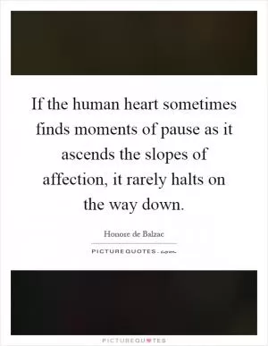 If the human heart sometimes finds moments of pause as it ascends the slopes of affection, it rarely halts on the way down Picture Quote #1