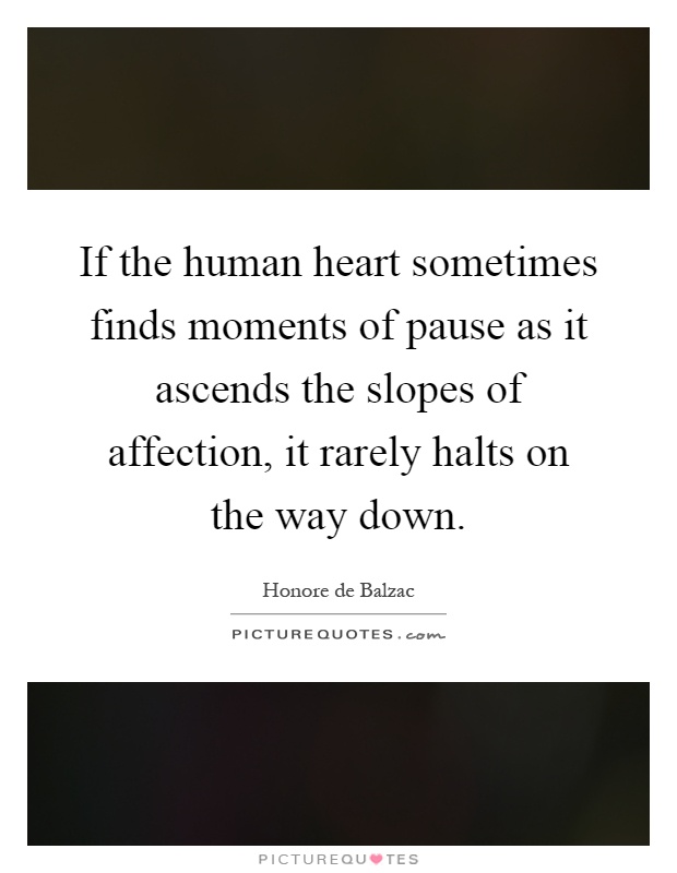 If the human heart sometimes finds moments of pause as it ascends the slopes of affection, it rarely halts on the way down Picture Quote #1