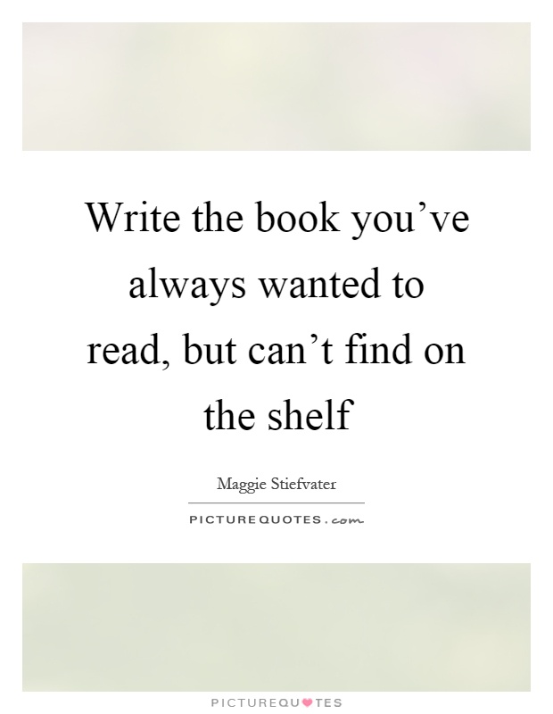Write the book you've always wanted to read, but can't find on the shelf Picture Quote #1