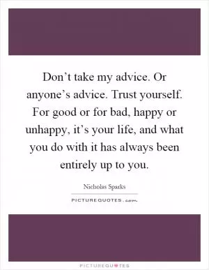 Don’t take my advice. Or anyone’s advice. Trust yourself. For good or for bad, happy or unhappy, it’s your life, and what you do with it has always been entirely up to you Picture Quote #1