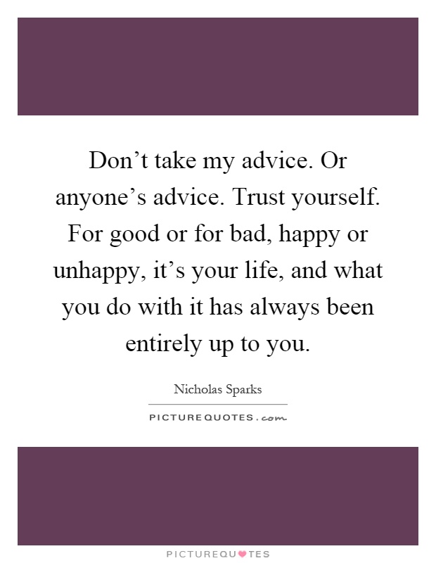 Don't take my advice. Or anyone's advice. Trust yourself. For good or for bad, happy or unhappy, it's your life, and what you do with it has always been entirely up to you Picture Quote #1