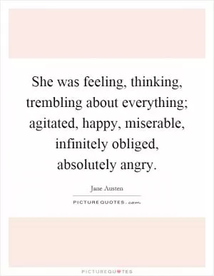 She was feeling, thinking, trembling about everything; agitated, happy, miserable, infinitely obliged, absolutely angry Picture Quote #1