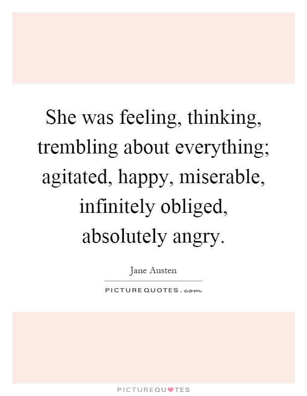She was feeling, thinking, trembling about everything; agitated, happy, miserable, infinitely obliged, absolutely angry Picture Quote #1
