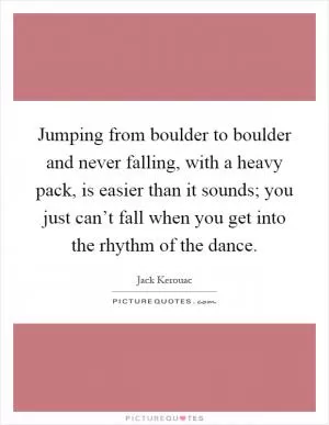 Jumping from boulder to boulder and never falling, with a heavy pack, is easier than it sounds; you just can’t fall when you get into the rhythm of the dance Picture Quote #1