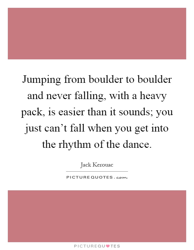 Jumping from boulder to boulder and never falling, with a heavy pack, is easier than it sounds; you just can't fall when you get into the rhythm of the dance Picture Quote #1