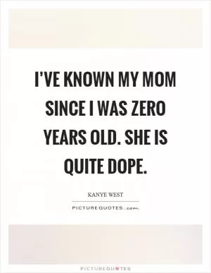 I’ve known my mom since I was zero years old. She is quite dope Picture Quote #1