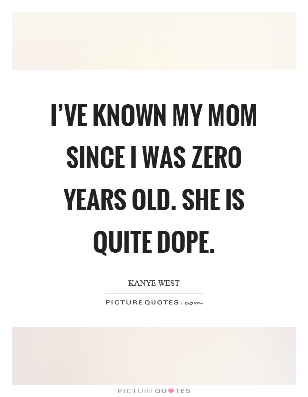 I've known my mom since I was zero years old. She is quite dope Picture Quote #1