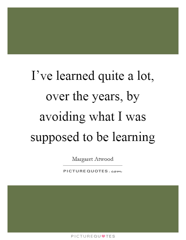 I've learned quite a lot, over the years, by avoiding what I was supposed to be learning Picture Quote #1