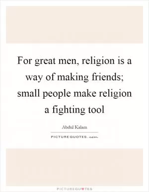 For great men, religion is a way of making friends; small people make religion a fighting tool Picture Quote #1