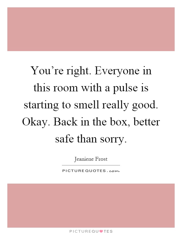 You're right. Everyone in this room with a pulse is starting to smell really good. Okay. Back in the box, better safe than sorry Picture Quote #1