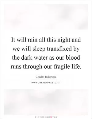 It will rain all this night and we will sleep transfixed by the dark water as our blood runs through our fragile life Picture Quote #1