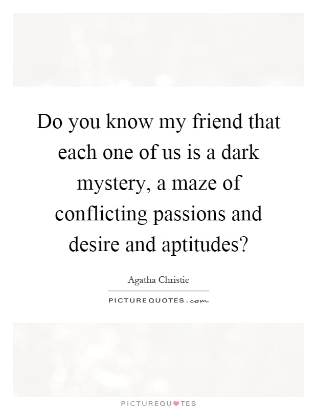 Do you know my friend that each one of us is a dark mystery, a maze of conflicting passions and desire and aptitudes? Picture Quote #1