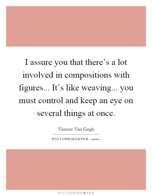 I assure you that there's a lot involved in compositions with figures... It's like weaving... you must control and keep an eye on several things at once Picture Quote #1