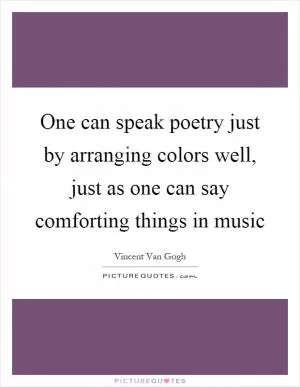 One can speak poetry just by arranging colors well, just as one can say comforting things in music Picture Quote #1