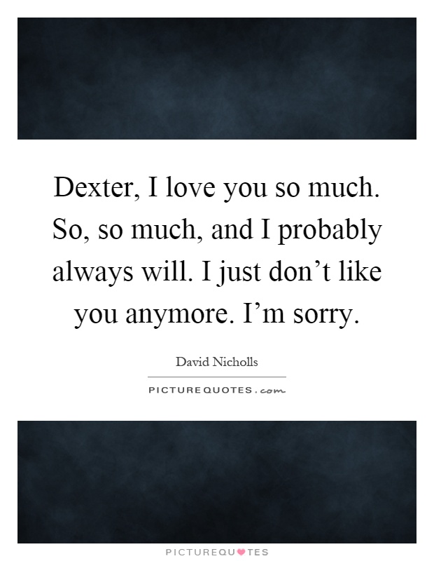 Dexter, I love you so much. So, so much, and I probably always will. I just don't like you anymore. I'm sorry Picture Quote #1