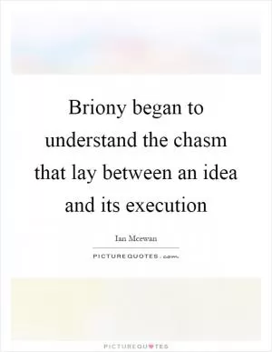 Briony began to understand the chasm that lay between an idea and its execution Picture Quote #1