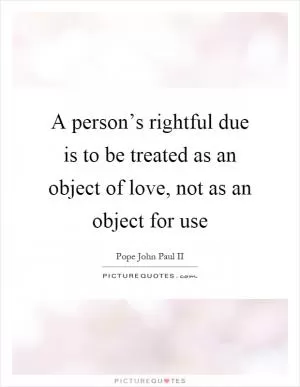 A person’s rightful due is to be treated as an object of love, not as an object for use Picture Quote #1