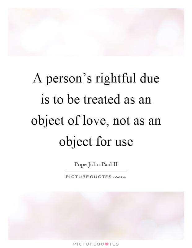 A person's rightful due is to be treated as an object of love, not as an object for use Picture Quote #1