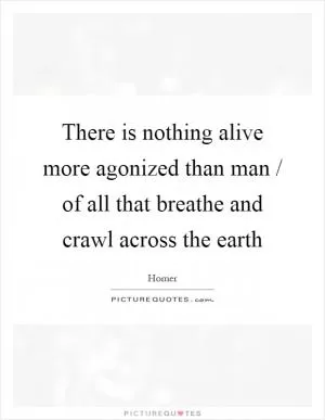There is nothing alive more agonized than man / of all that breathe and crawl across the earth Picture Quote #1
