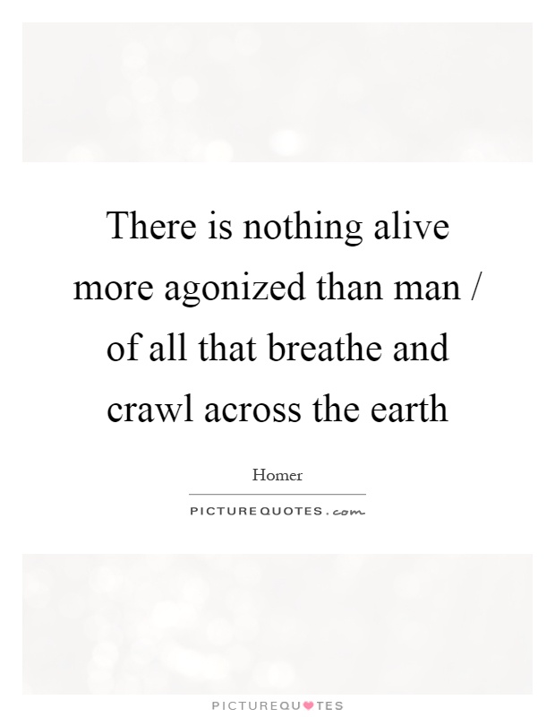 There is nothing alive more agonized than man / of all that breathe and crawl across the earth Picture Quote #1