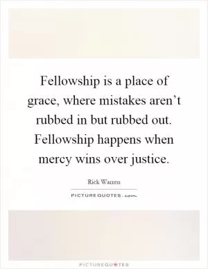 Fellowship is a place of grace, where mistakes aren’t rubbed in but rubbed out. Fellowship happens when mercy wins over justice Picture Quote #1