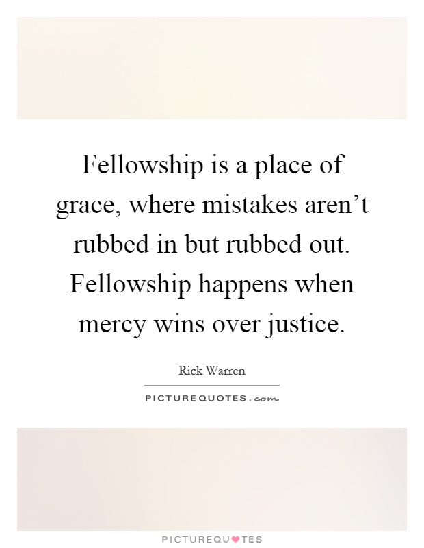 Fellowship is a place of grace, where mistakes aren't rubbed in but rubbed out. Fellowship happens when mercy wins over justice Picture Quote #1