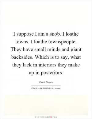 I suppose I am a snob. I loathe towns. I loathe townspeople. They have small minds and giant backsides. Which is to say, what they lack in interiors they make up in posteriors Picture Quote #1