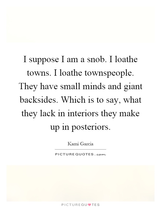 I suppose I am a snob. I loathe towns. I loathe townspeople. They have small minds and giant backsides. Which is to say, what they lack in interiors they make up in posteriors Picture Quote #1