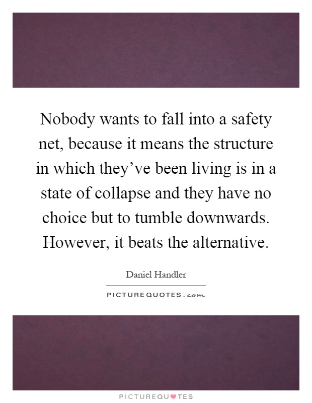 Nobody wants to fall into a safety net, because it means the structure in which they've been living is in a state of collapse and they have no choice but to tumble downwards. However, it beats the alternative Picture Quote #1