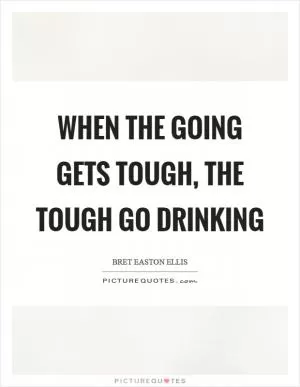 When the going gets tough, the tough go drinking Picture Quote #1