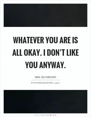 Whatever you are is all okay. I don’t like you anyway Picture Quote #1