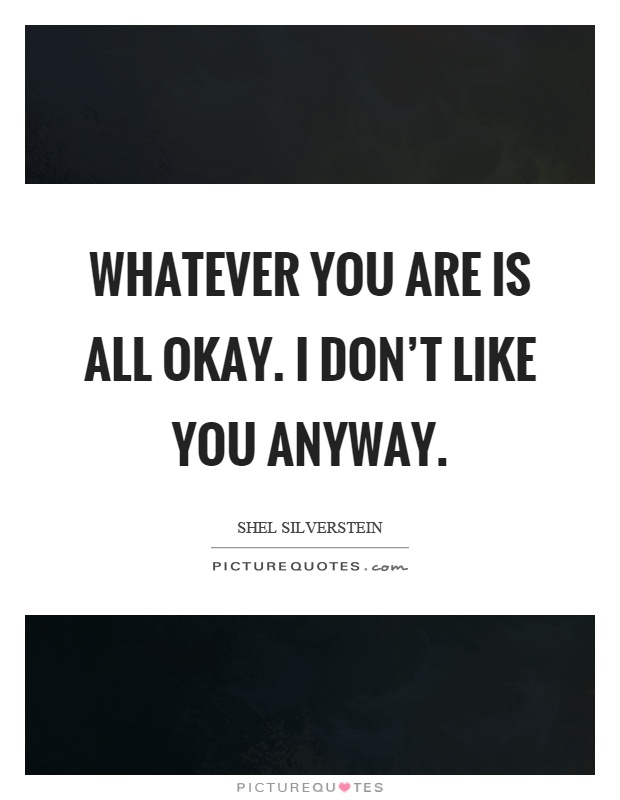 Whatever you are is all okay. I don't like you anyway Picture Quote #1